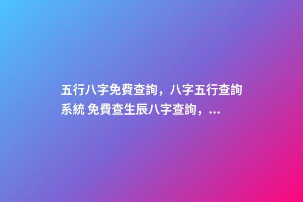 五行八字免費查詢，八字五行查詢系統 免費查生辰八字查詢，怎么查自己的生辰八字
